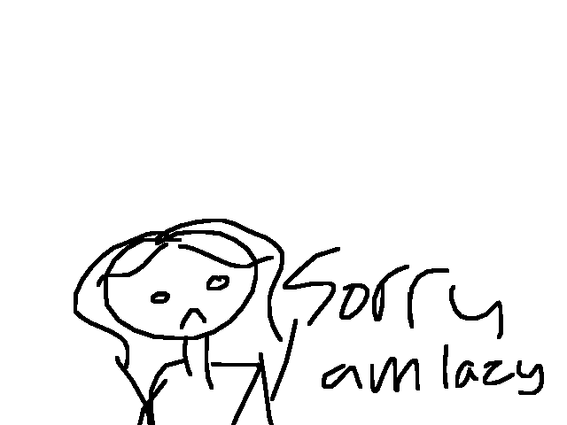 Sorry if i haven't drawn the stuff i was sposed to