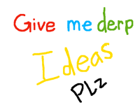 Give me derp ideas plz!